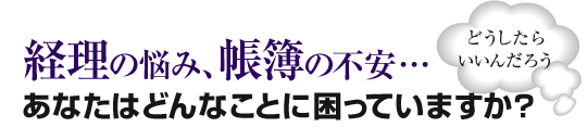 経理の悩み、帳簿の不安…あなたはどんなことに困っていますか？