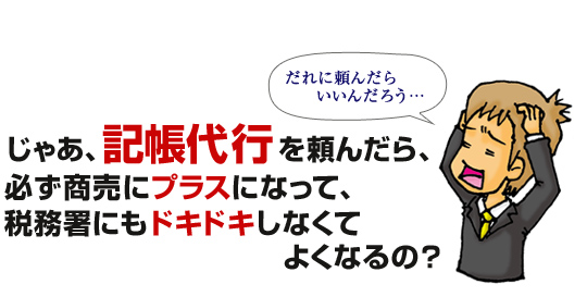 じゃあ、記帳代行を頼んだら、必ず商売にプラスになって、税務署にもドキドキしなくてよくなるの？